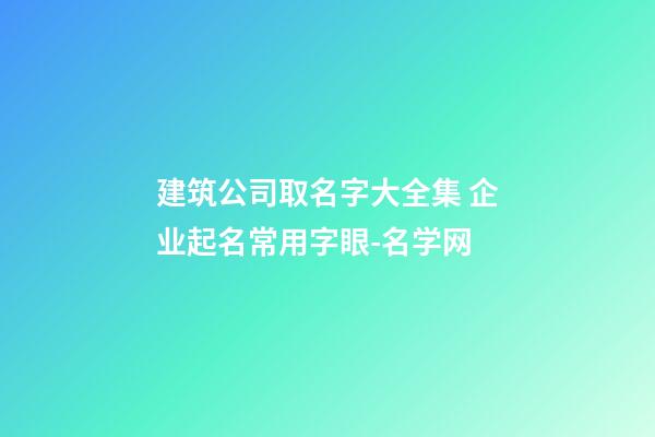 建筑公司取名字大全集 企业起名常用字眼-名学网